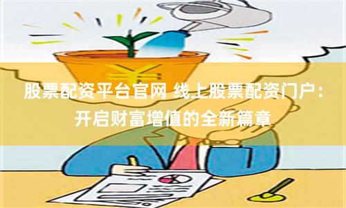 股票配资平台官网 线上股票配资门户：开启财富增值的全新篇章