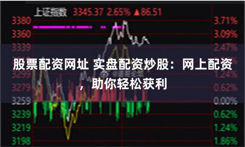 股票配资网址 实盘配资炒股：网上配资，助你轻松获利