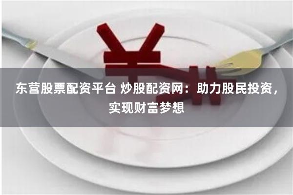 东营股票配资平台 炒股配资网：助力股民投资，实现财富梦想