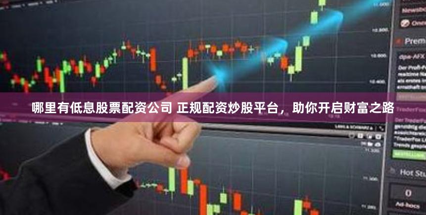 哪里有低息股票配资公司 正规配资炒股平台，助你开启财富之路