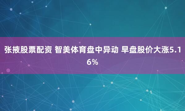 张掖股票配资 智美体育盘中异动 早盘股价大涨5.16%