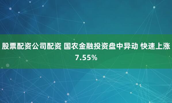 股票配资公司配资 国农金融投资盘中异动 快速上涨7.55%