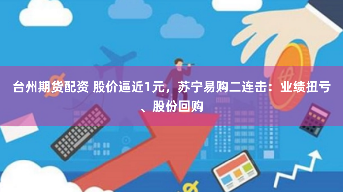 台州期货配资 股价逼近1元，苏宁易购二连击：业绩扭亏、股份回购