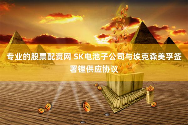 专业的股票配资网 SK电池子公司与埃克森美孚签署锂供应协议