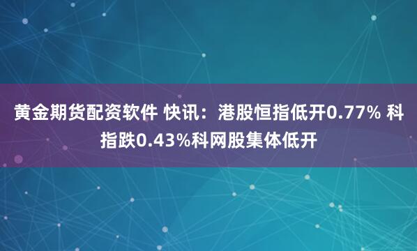 黄金期货配资软件 快讯：港股恒指低开0.77% 科指跌0.43%科网股集体低开