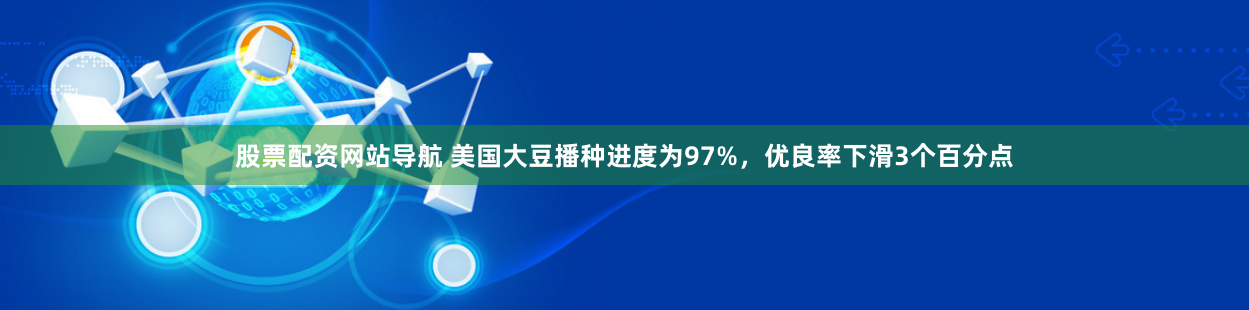 股票配资网站导航 美国大豆播种进度为97%，优良率下滑3个百分点