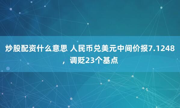 炒股配资什么意思 人民币兑美元中间价报7.1248，调贬23个基点