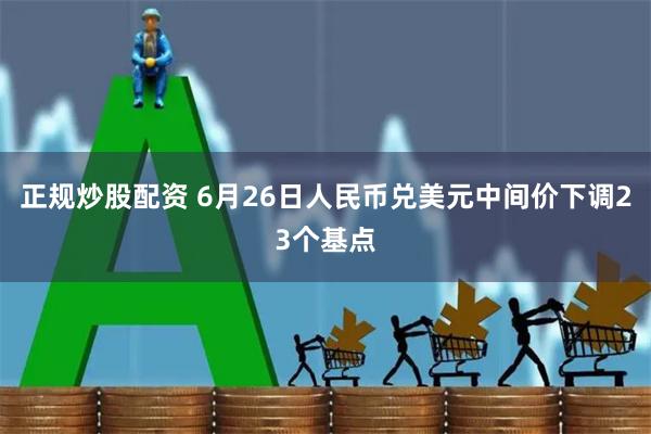 正规炒股配资 6月26日人民币兑美元中间价下调23个基点