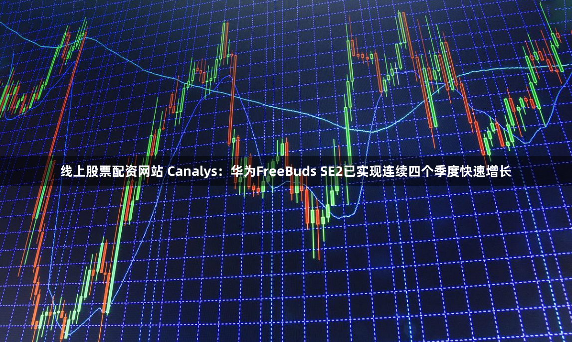 线上股票配资网站 Canalys：华为FreeBuds SE2已实现连续四个季度快速增长