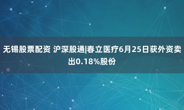 无锡股票配资 沪深股通|春立医疗6月25日获外资卖出0.18%股份