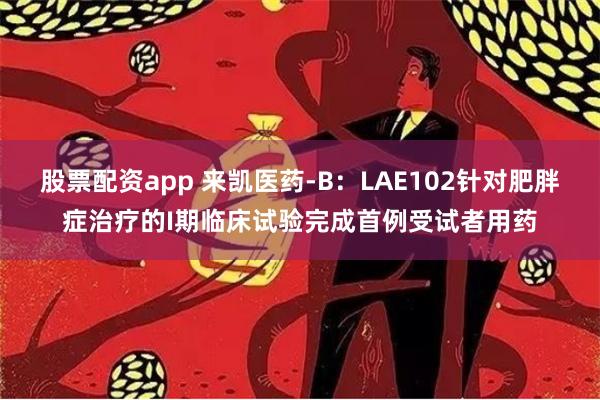 股票配资app 来凯医药-B：LAE102针对肥胖症治疗的I期临床试验完成首例受试者用药