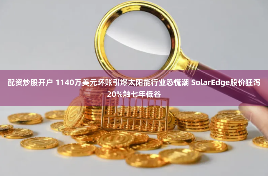 配资炒股开户 1140万美元坏账引爆太阳能行业恐慌潮 SolarEdge股价狂泻20%触七年低谷