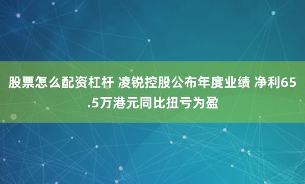 股票怎么配资杠杆 凌锐控股公布年度业绩 净利65.5万港元同比扭亏为盈