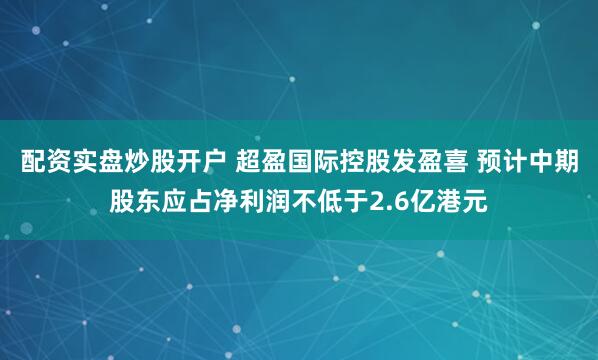 配资实盘炒股开户 超盈国际控股发盈喜 预计中期股东应占净利润不低于2.6亿港元