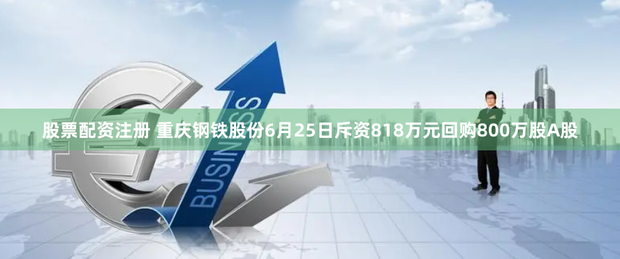 股票配资注册 重庆钢铁股份6月25日斥资818万元回购800万股A股