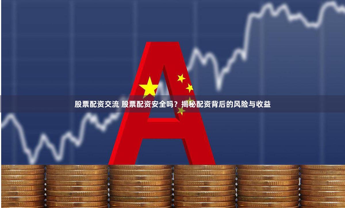 股票配资交流 股票配资安全吗？揭秘配资背后的风险与收益