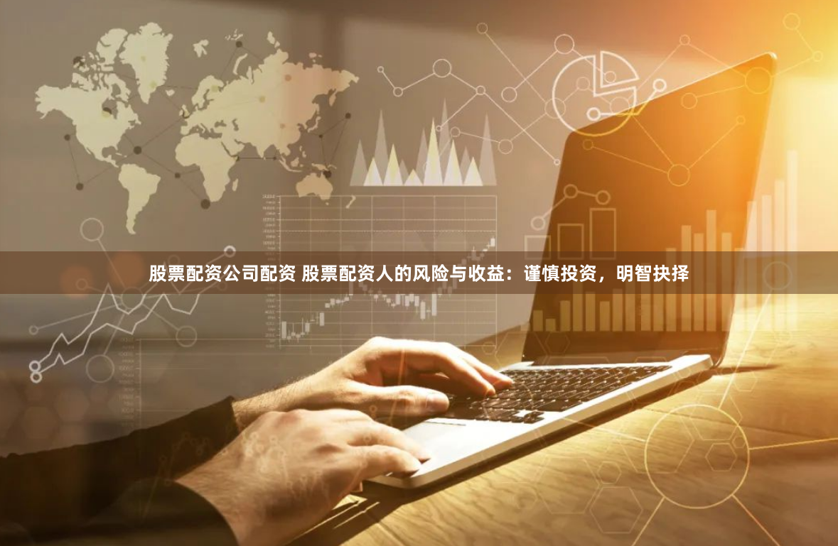股票配资公司配资 股票配资人的风险与收益：谨慎投资，明智抉择