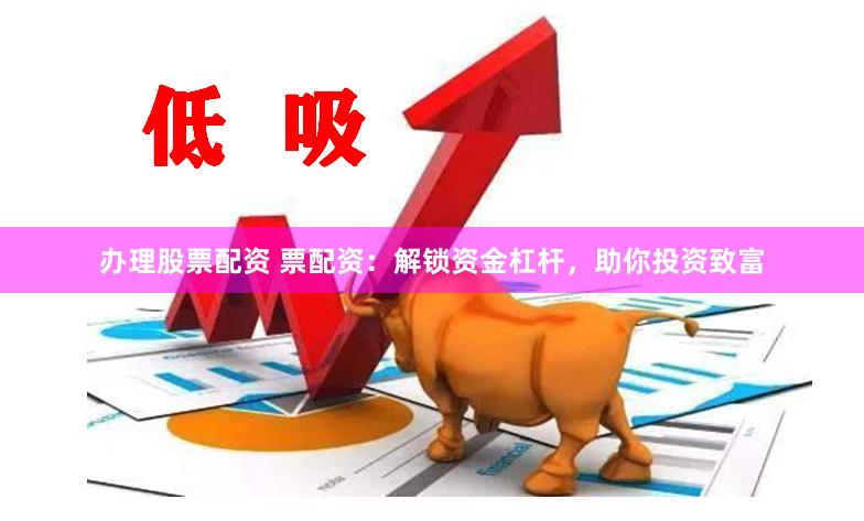 办理股票配资 票配资：解锁资金杠杆，助你投资致富