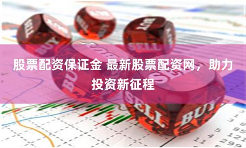 股票配资保证金 最新股票配资网，助力投资新征程