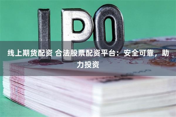 线上期货配资 合法股票配资平台：安全可靠，助力投资