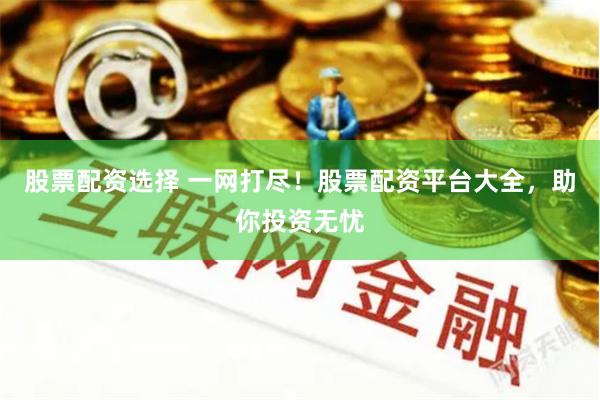 股票配资选择 一网打尽！股票配资平台大全，助你投资无忧