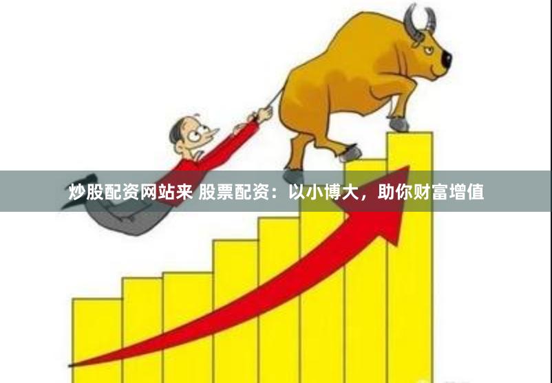 炒股配资网站来 股票配资：以小博大，助你财富增值
