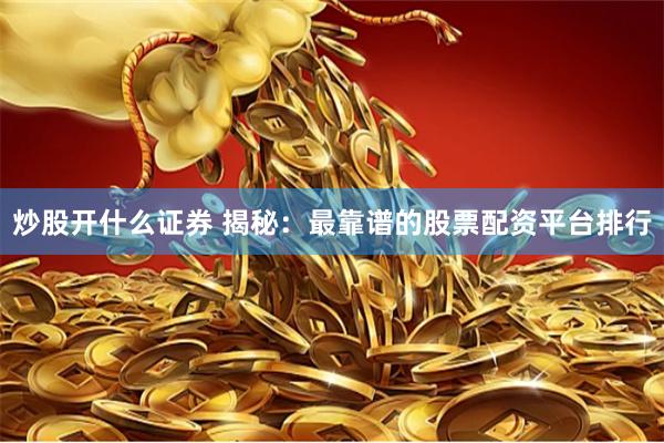 炒股开什么证券 揭秘：最靠谱的股票配资平台排行