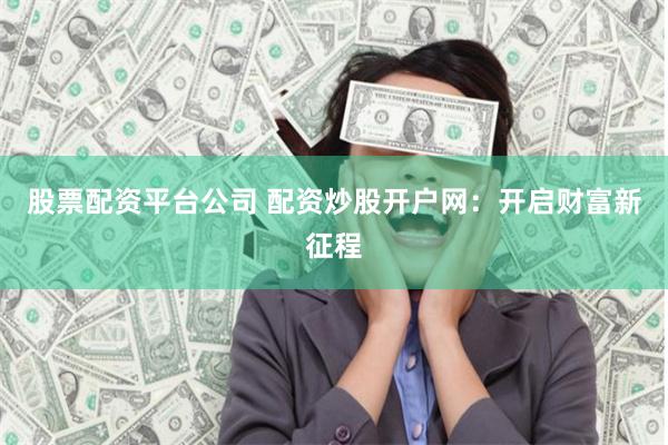 股票配资平台公司 配资炒股开户网：开启财富新征程