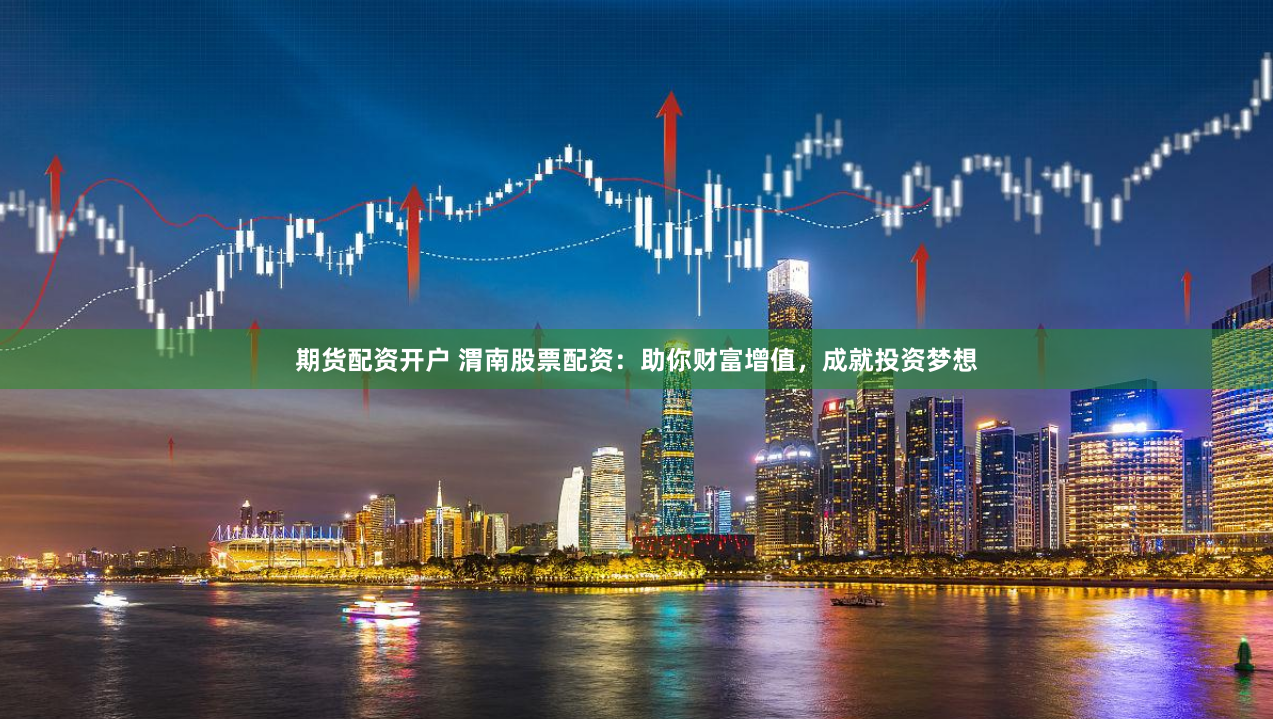 期货配资开户 渭南股票配资：助你财富增值，成就投资梦想