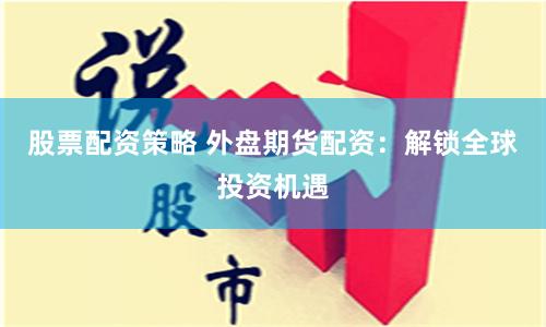 股票配资策略 外盘期货配资：解锁全球投资机遇