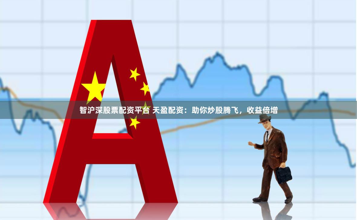 智沪深股票配资平台 天盈配资：助你炒股腾飞，收益倍增
