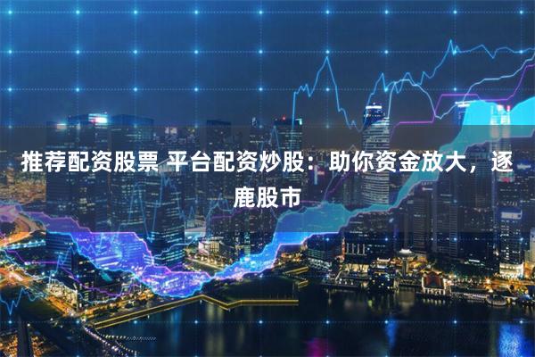 推荐配资股票 平台配资炒股：助你资金放大，逐鹿股市