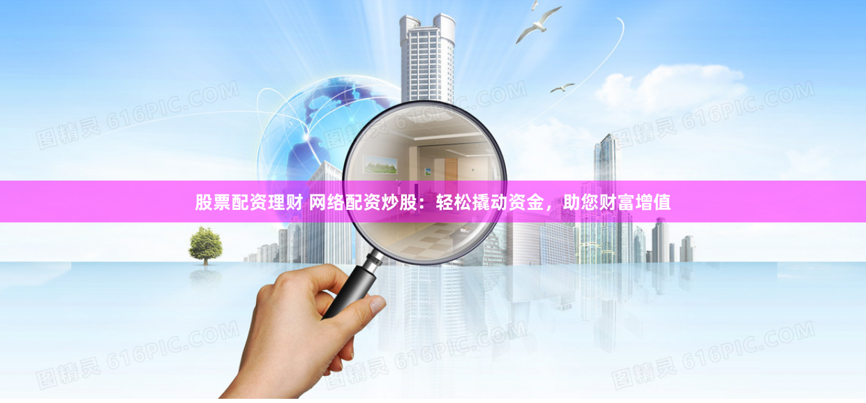 股票配资理财 网络配资炒股：轻松撬动资金，助您财富增值