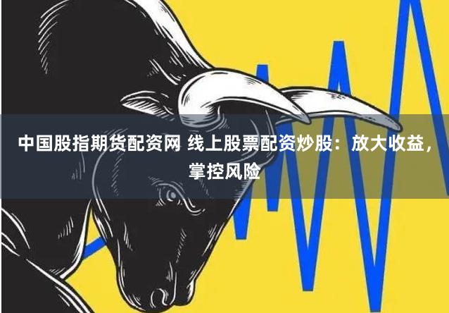 中国股指期货配资网 线上股票配资炒股：放大收益，掌控风险