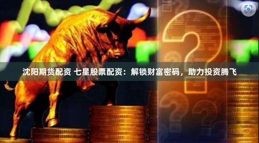 沈阳期货配资 七星股票配资：解锁财富密码，助力投资腾飞
