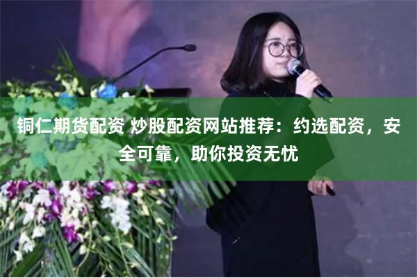 铜仁期货配资 炒股配资网站推荐：约选配资，安全可靠，助你投资无忧