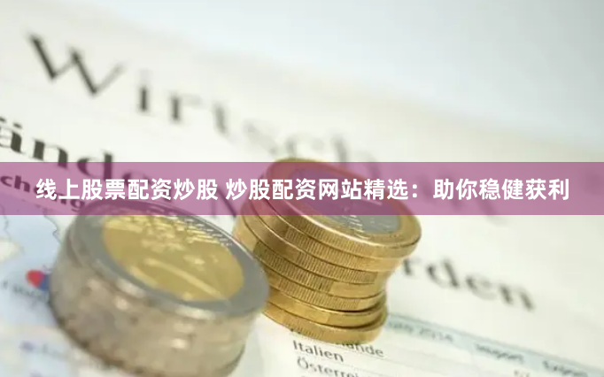 线上股票配资炒股 炒股配资网站精选：助你稳健获利