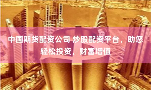 中国期货配资公司 炒股配资平台，助您轻松投资，财富增值