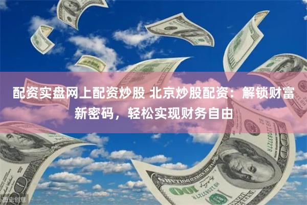 配资实盘网上配资炒股 北京炒股配资：解锁财富新密码，轻松实现财务自由