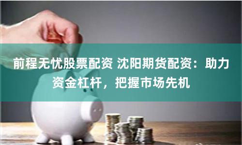 前程无忧股票配资 沈阳期货配资：助力资金杠杆，把握市场先机