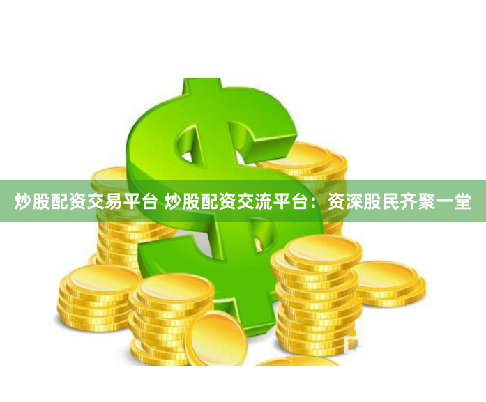 炒股配资交易平台 炒股配资交流平台：资深股民齐聚一堂