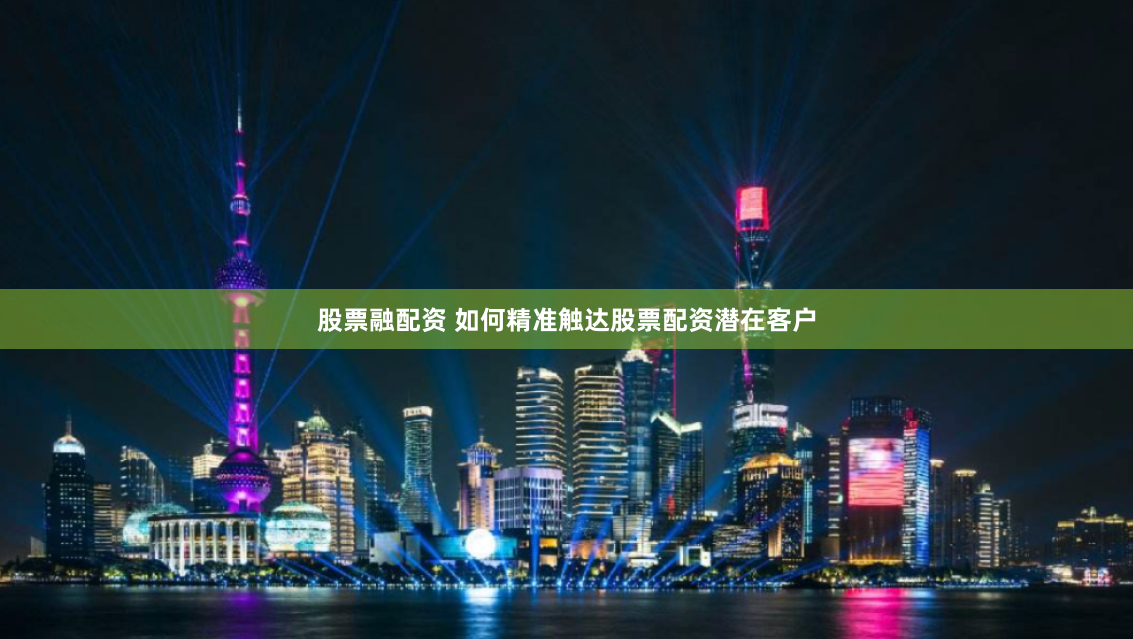 股票融配资 如何精准触达股票配资潜在客户