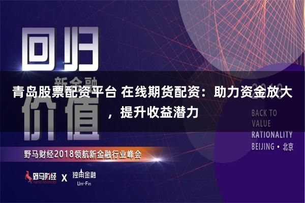 青岛股票配资平台 在线期货配资：助力资金放大，提升收益潜力