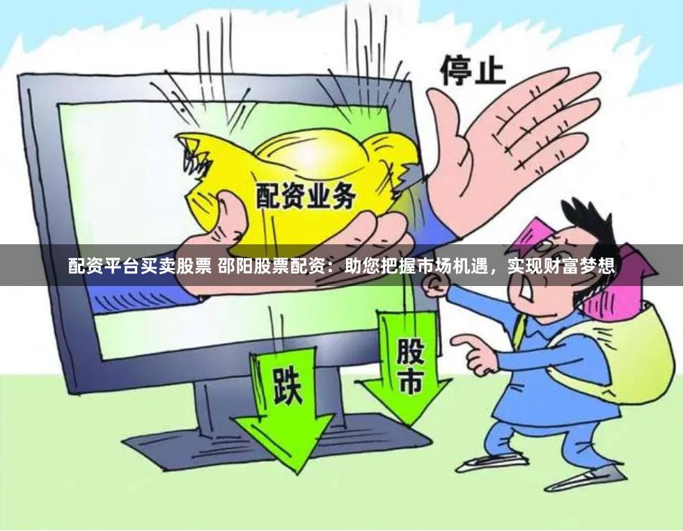 配资平台买卖股票 邵阳股票配资：助您把握市场机遇，实现财富梦想