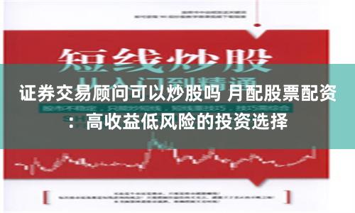证券交易顾问可以炒股吗 月配股票配资：高收益低风险的投资选择