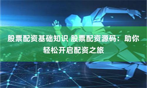 股票配资基础知识 股票配资源码：助你轻松开启配资之旅