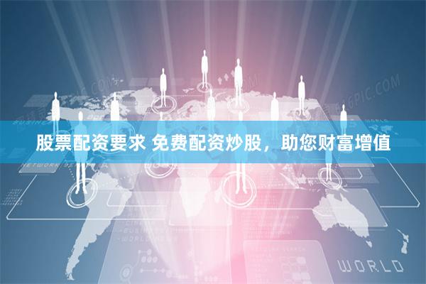 股票配资要求 免费配资炒股，助您财富增值