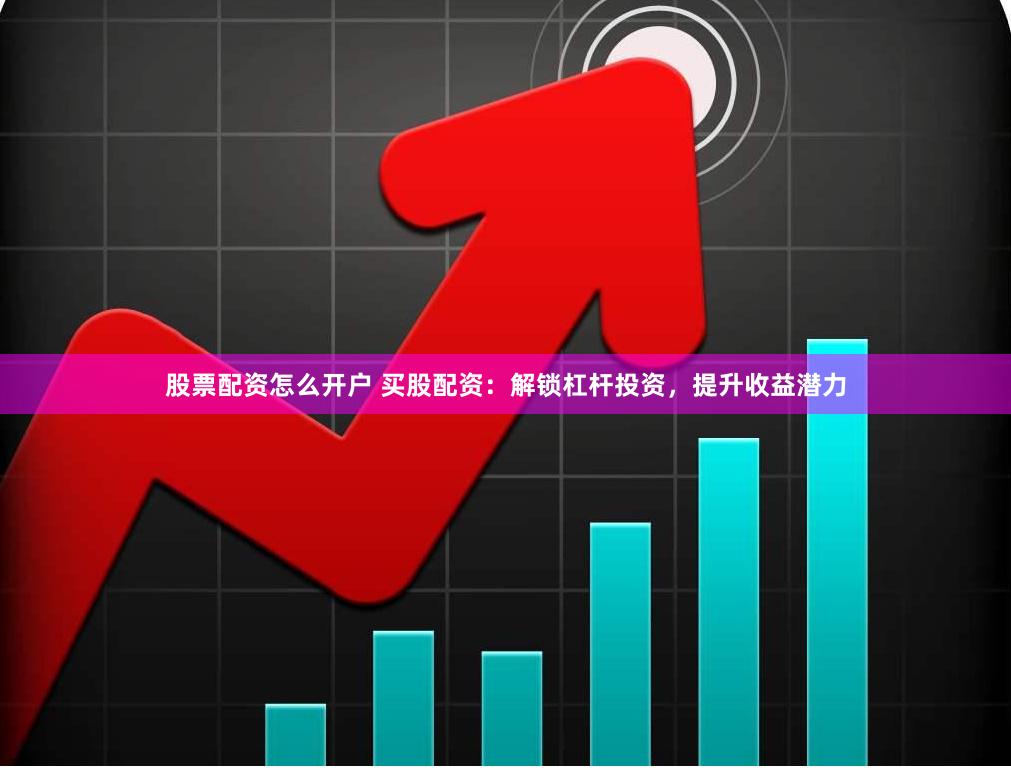 股票配资怎么开户 买股配资：解锁杠杆投资，提升收益潜力