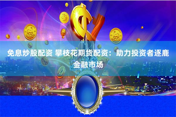 免息炒股配资 攀枝花期货配资：助力投资者逐鹿金融市场