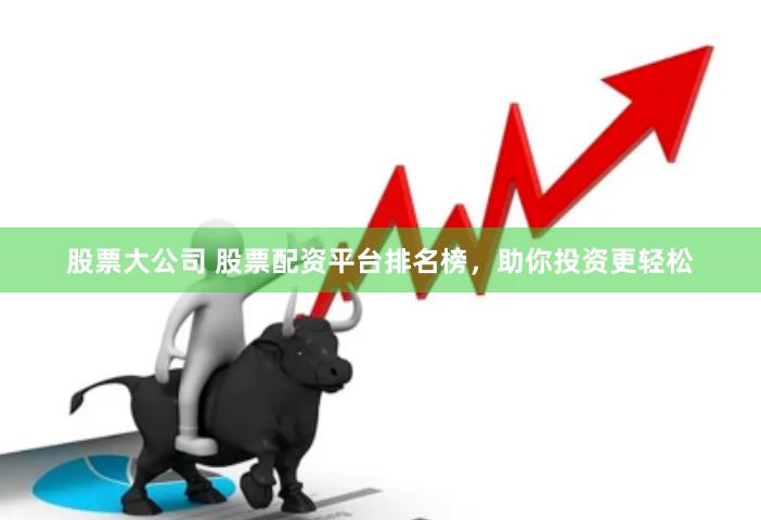 股票大公司 股票配资平台排名榜，助你投资更轻松